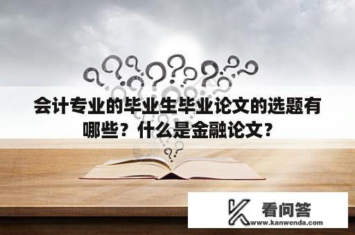 会计专业的毕业生毕业论文的选题有哪些？什么是金融论文？