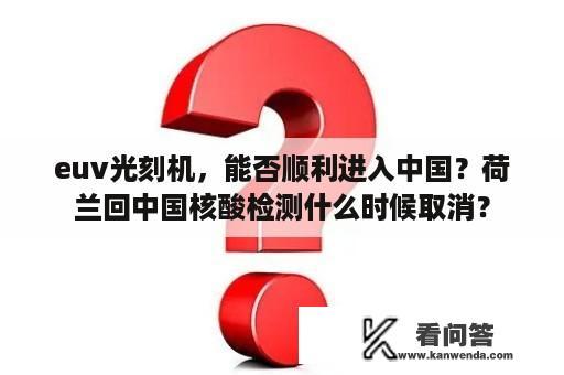 euv光刻机，能否顺利进入中国？荷兰回中国核酸检测什么时候取消？