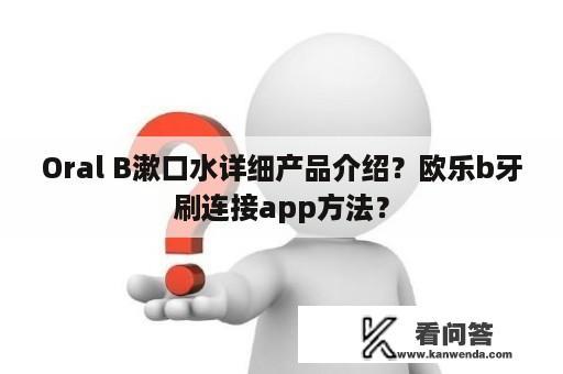 Oral B漱口水详细产品介绍？欧乐b牙刷连接app方法？