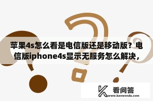 苹果4s怎么看是电信版还是移动版？电信版iphone4s显示无服务怎么解决，插卡了，重启了，没用？