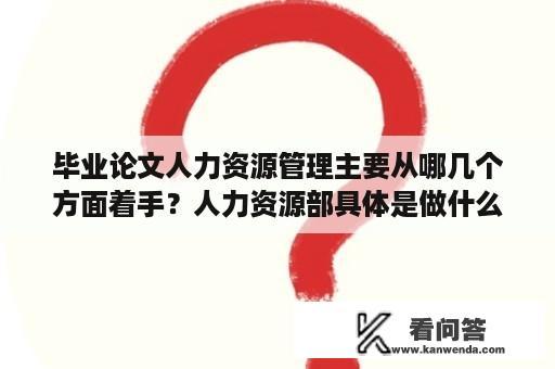 毕业论文人力资源管理主要从哪几个方面着手？人力资源部具体是做什么的？