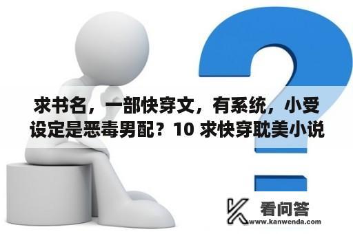 求书名，一部快穿文，有系统，小受设定是恶毒男配？10 求快穿耽美小说，要多一点昂，希望是甜宠文？