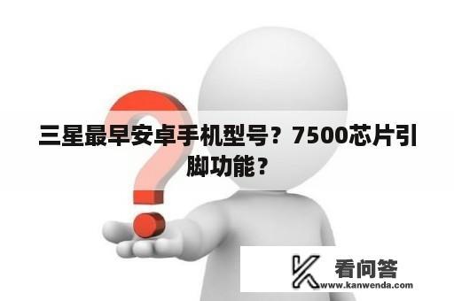 三星最早安卓手机型号？7500芯片引脚功能？