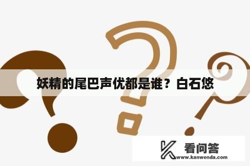 妖精的尾巴声优都是谁？白石悠