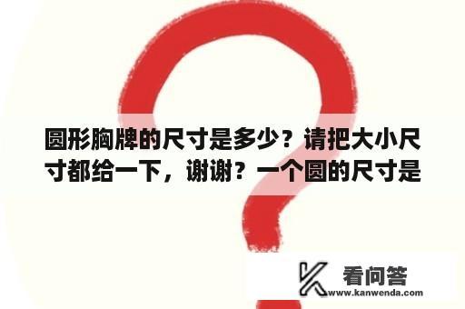 圆形胸牌的尺寸是多少？请把大小尺寸都给一下，谢谢？一个圆的尺寸是多少？