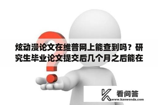 炫动漫论文在维普网上能查到吗？研究生毕业论文提交后几个月之后能在知网上查到？