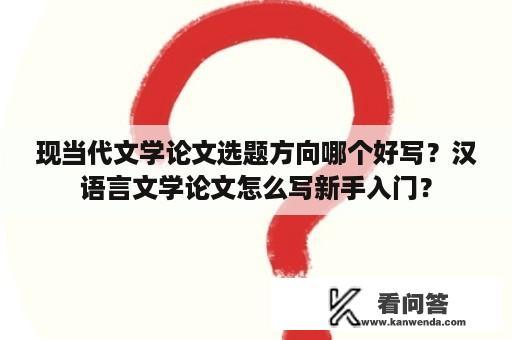 现当代文学论文选题方向哪个好写？汉语言文学论文怎么写新手入门？