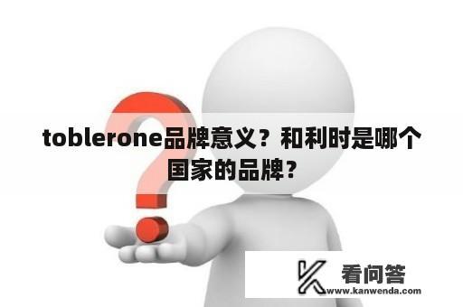 toblerone品牌意义？和利时是哪个国家的品牌？