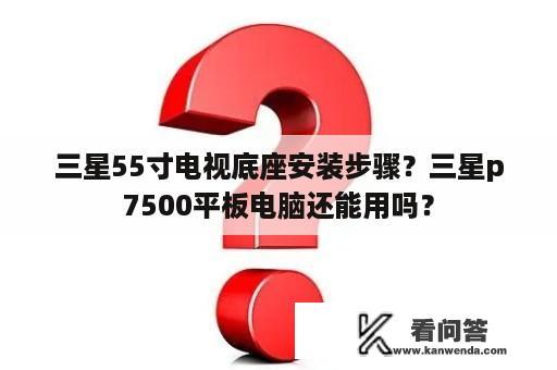 三星55寸电视底座安装步骤？三星p7500平板电脑还能用吗？