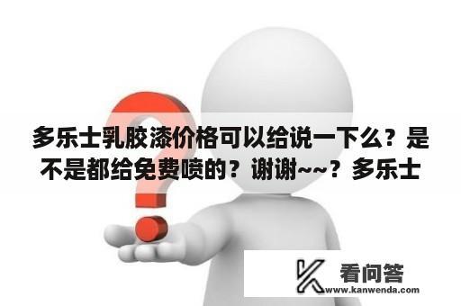 多乐士乳胶漆价格可以给说一下么？是不是都给免费喷的？谢谢~~？多乐士漆官网报价一览表