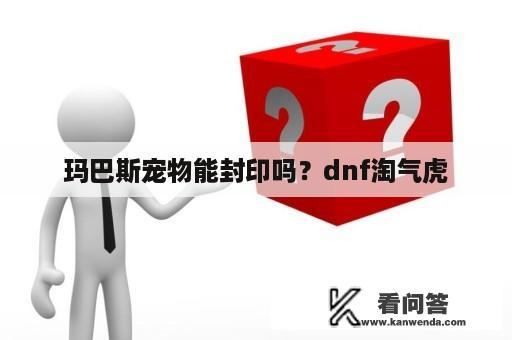 玛巴斯宠物能封印吗？dnf淘气虎