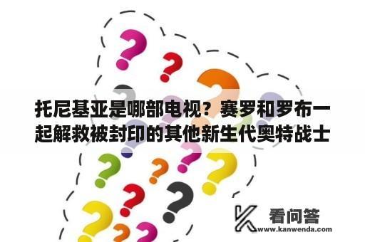 托尼基亚是哪部电视？赛罗和罗布一起解救被封印的其他新生代奥特战士是哪个剧场版？