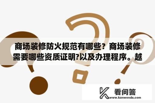 商场装修防火规范有哪些？商场装修需要哪些资质证明?以及办理程序。越详细越好，谢谢了？