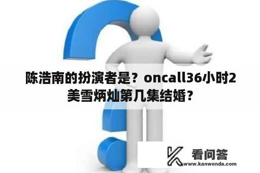 陈浩南的扮演者是？oncall36小时2美雪炳灿第几集结婚？