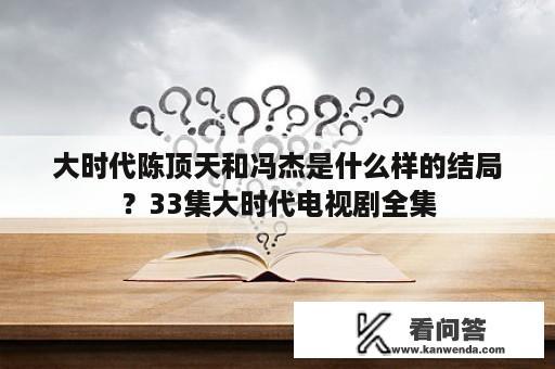 大时代陈顶天和冯杰是什么样的结局?33集大时代电视剧全集 大时代陈顶天和冯杰是什么样的结局?33集大时代电视剧全集