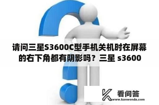 请问三星S3600C型手机关机时在屏幕的右下角都有阴影吗？三星 s3600