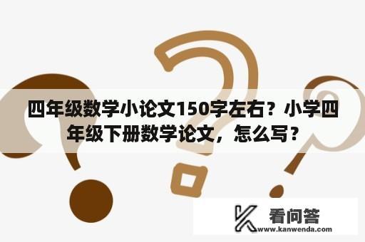 四年级数学小论文150字左右？小学四年级下册数学论文，怎么写？