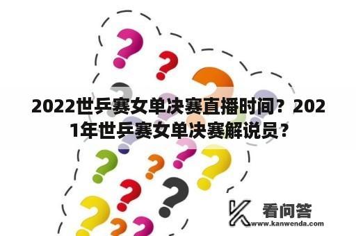 2022世乒赛女单决赛直播时间？2021年世乒赛女单决赛解说员？