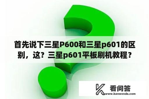 首先说下三星P600和三星p601的区别，这？三星p601平板刷机教程？