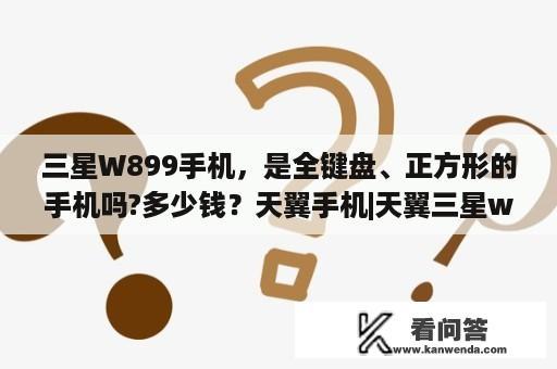 三星W899手机，是全键盘、正方形的手机吗?多少钱？天翼手机|天翼三星w899白金版怎么样？