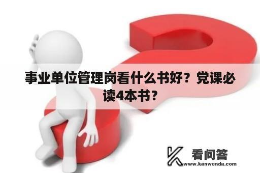 事业单位管理岗看什么书好？党课必读4本书？