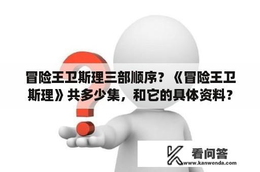 冒险王卫斯理三部顺序？《冒险王卫斯理》共多少集，和它的具体资料？