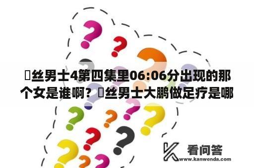 屌丝男士4第四集里06:06分出现的那个女是谁啊？屌丝男士大鹏做足疗是哪一季？