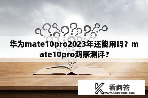 华为mate10pro2023年还能用吗？mate10pro鸿蒙测评？