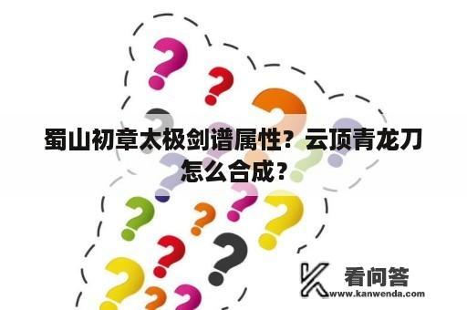 蜀山初章太极剑谱属性？云顶青龙刀怎么合成？