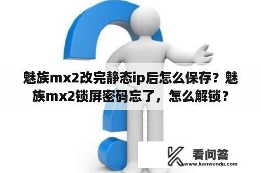 魅族mx2改完静态ip后怎么保存？魅族mx2锁屏密码忘了，怎么解锁？