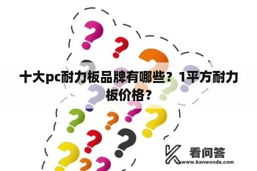 十大pc耐力板品牌有哪些？1平方耐力板价格？