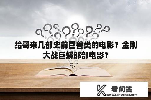 给哥来几部史前巨兽类的电影？金刚大战巨蟒那部电影？