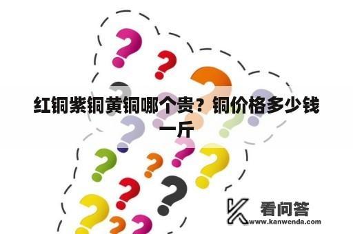 红铜紫铜黄铜哪个贵？铜价格多少钱一斤