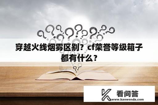 穿越火线烟雾区别？cf荣誉等级箱子都有什么？