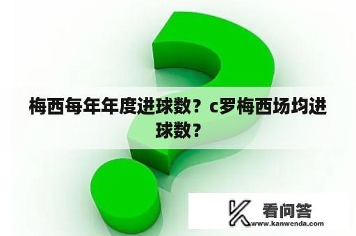 梅西每年年度进球数？c罗梅西场均进球数？