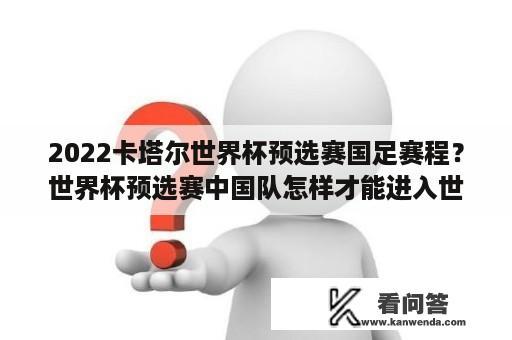 2022卡塔尔世界杯预选赛国足赛程？世界杯预选赛中国队怎样才能进入世界杯？