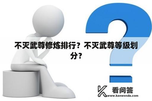 不灭武尊修炼排行？不灭武尊等级划分？