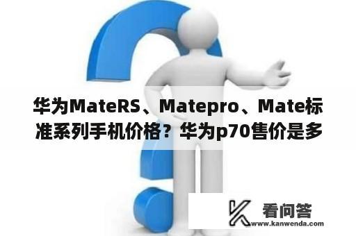 华为MateRS、Matepro、Mate标准系列手机价格？华为p70售价是多少？