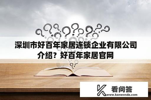 深圳市好百年家居连锁企业有限公司介绍？好百年家居官网