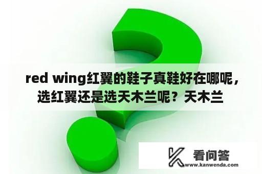 red wing红翼的鞋子真鞋好在哪呢，选红翼还是选天木兰呢？天木兰