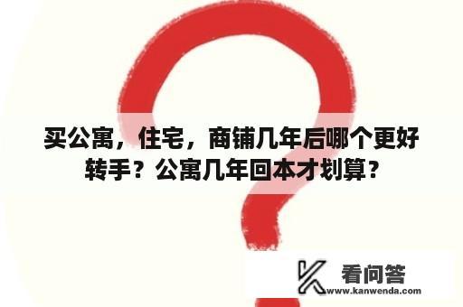 买公寓，住宅，商铺几年后哪个更好转手？公寓几年回本才划算？