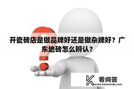 开瓷砖店是做品牌好还是做杂牌好？广东地砖怎么辨认？