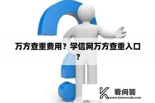 万方查重费用？学信网万方查重入口？