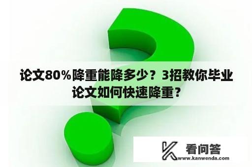 论文80%降重能降多少？3招教你毕业论文如何快速降重？