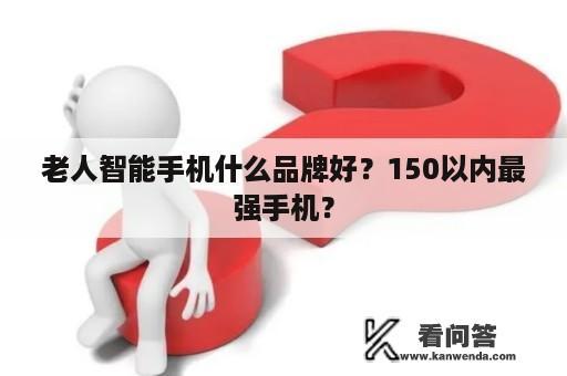 老人智能手机什么品牌好？150以内最强手机？