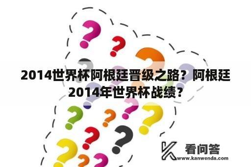 2014世界杯阿根廷晋级之路？阿根廷2014年世界杯战绩？