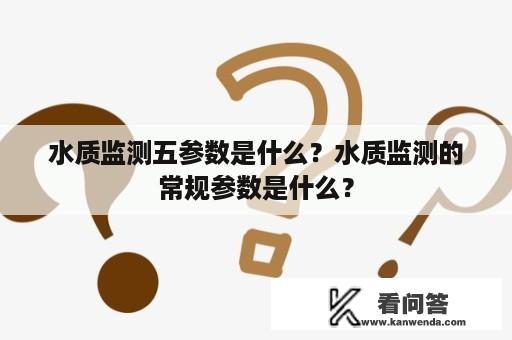 水质监测五参数是什么？水质监测的常规参数是什么？