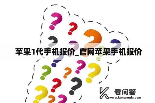  苹果1代手机报价_官网苹果手机报价