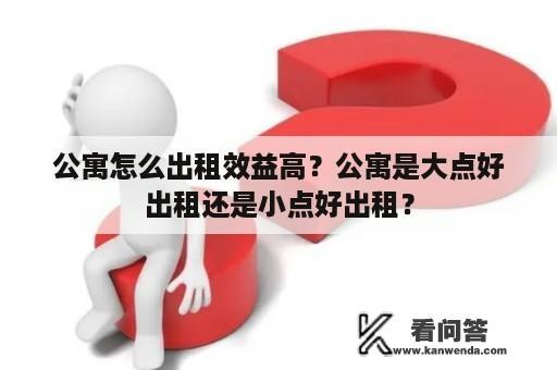 公寓怎么出租效益高？公寓是大点好出租还是小点好出租？