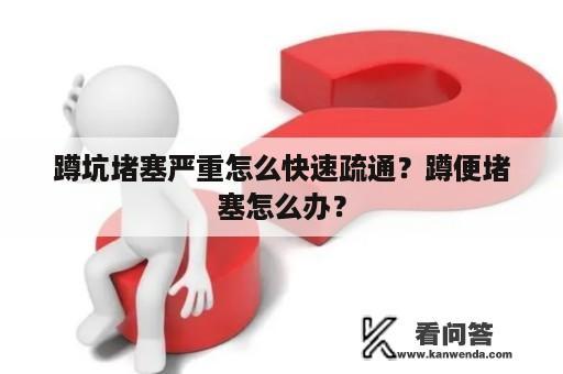 蹲坑堵塞严重怎么快速疏通？蹲便堵塞怎么办？